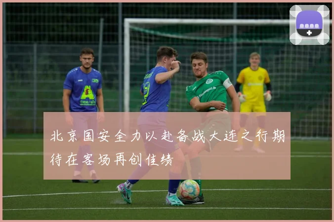 北京国安全力以赴备战大连之行期待在客场再创佳绩