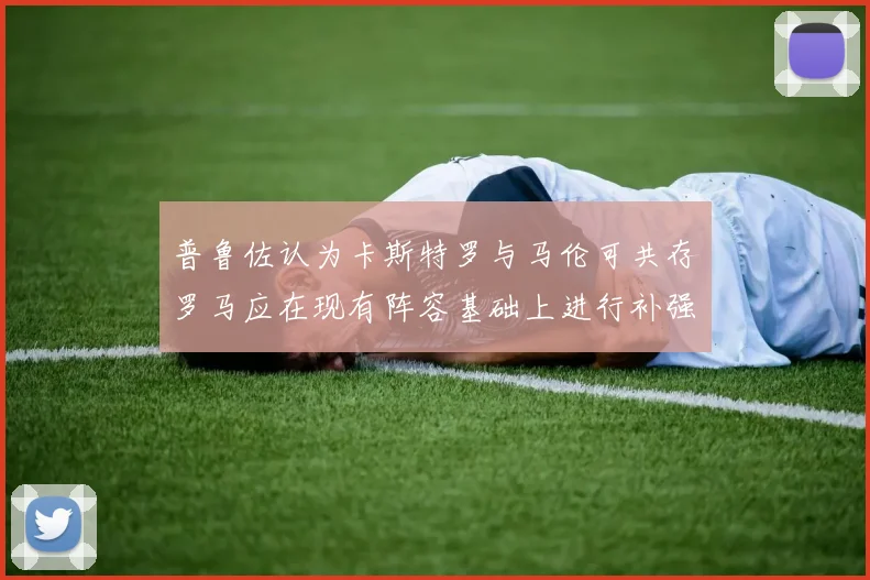 普鲁佐认为卡斯特罗与马伦可共存罗马应在现有阵容基础上进行补强