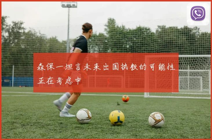 森保一坦言未来出国执教的可能性正在考虑中
