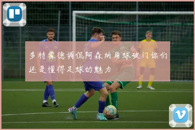多特蒙德调侃阿森纳角球破门你们还是懂得足球的魅力